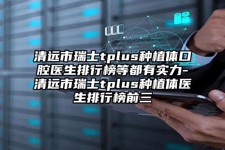 清远市瑞士tplus种植体口腔医生排行榜等都有实力-清远市瑞士tplus种植体医生排行榜前三