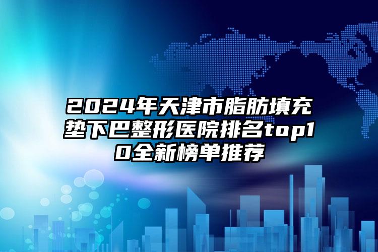 2024年天津市脂肪填充垫下巴整形医院排名top10全新榜单推荐