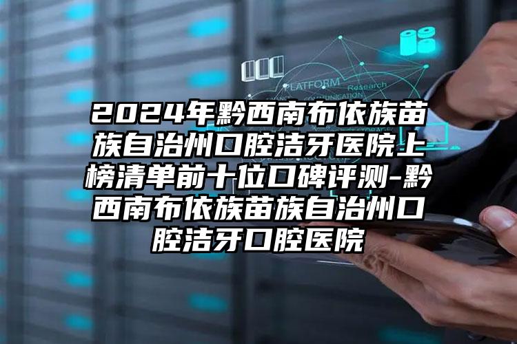 2024年黔西南布依族苗族自治州口腔洁牙医院上榜清单前十位口碑评测-黔西南布依族苗族自治州口腔洁牙口腔医院