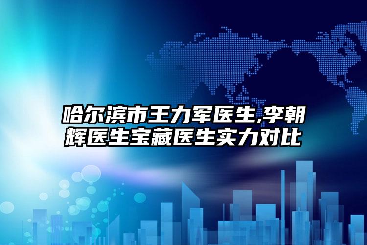 哈尔滨市王力军医生,李朝辉医生宝藏医生实力对比