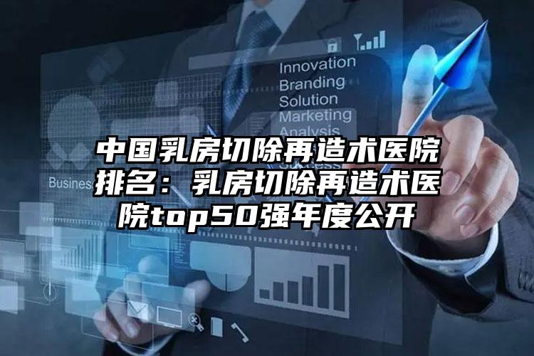 中国乳房切除再造术医院排名：乳房切除再造术医院top50强年度公开