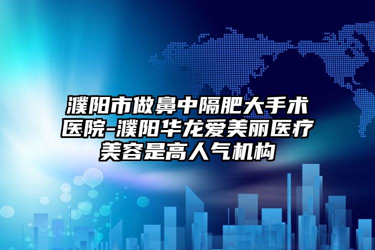 濮阳市做鼻中隔肥大手术医院-濮阳华龙爱美丽医疗美容是高人气机构