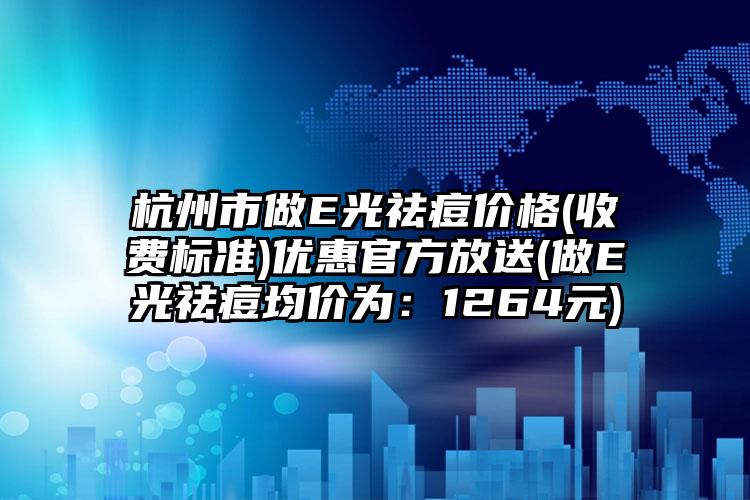 杭州市做E光祛痘价格(收费标准)优惠官方放送(做E光祛痘均价为：1264元)