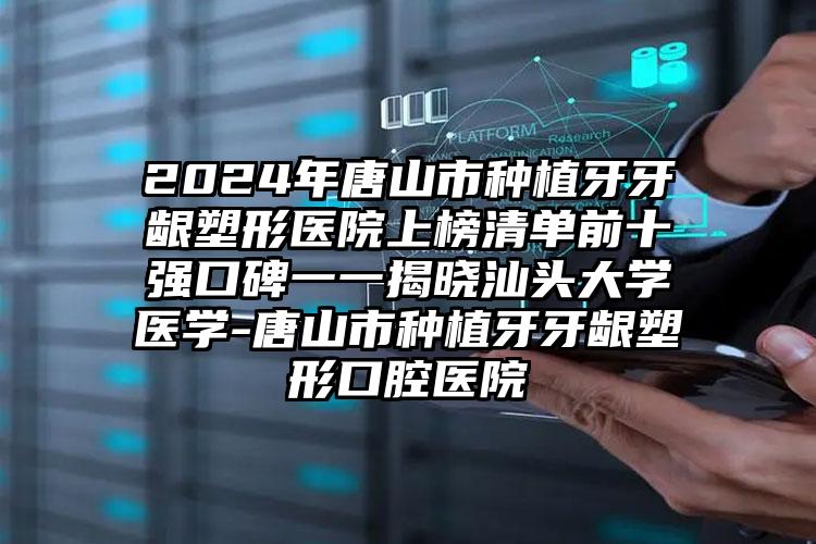 2024年唐山市种植牙牙龈塑形医院上榜清单前十强口碑一一揭晓汕头大学医学-唐山市种植牙牙龈塑形口腔医院