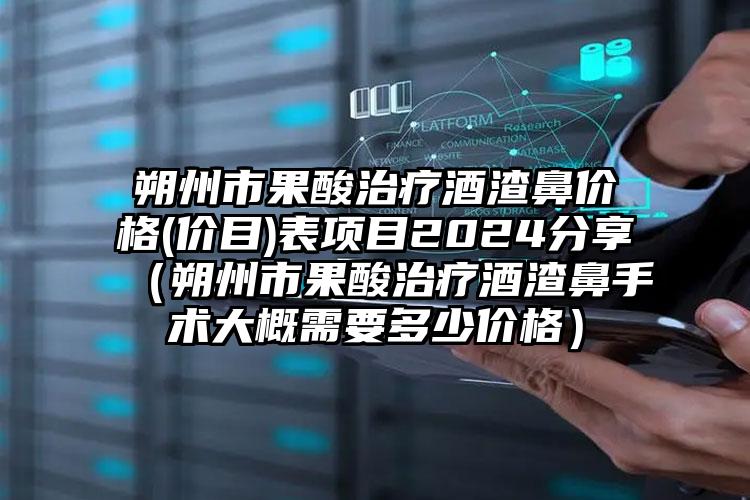 朔州市果酸治疗酒渣鼻价格(价目)表项目2024分享（朔州市果酸治疗酒渣鼻手术大概需要多少价格）