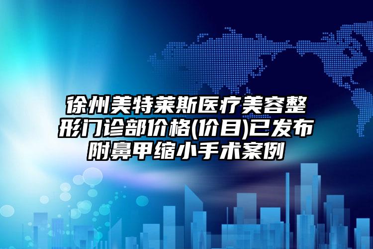 徐州美特莱斯医疗美容整形门诊部价格(价目)已发布附鼻甲缩小手术案例