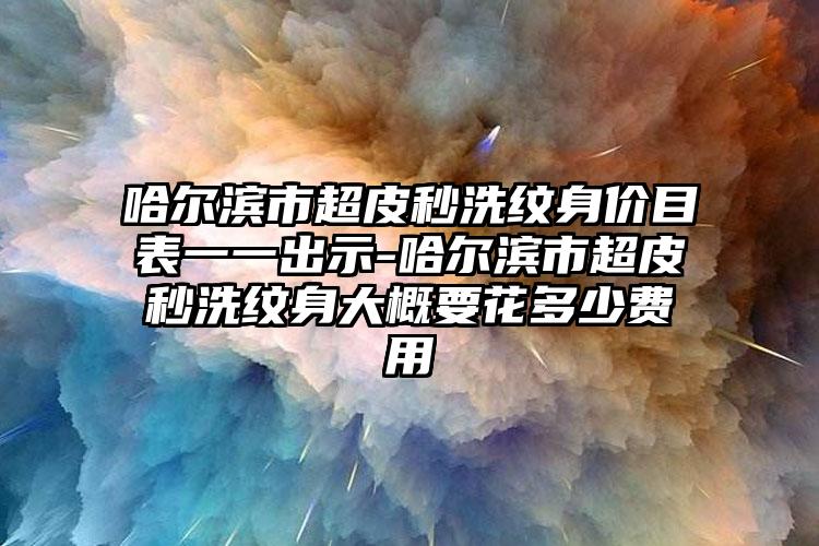 哈尔滨市超皮秒洗纹身价目表一一出示-哈尔滨市超皮秒洗纹身大概要花多少费用