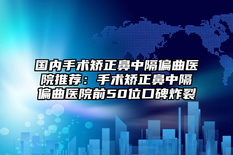 国内手术矫正鼻中隔偏曲医院推荐：手术矫正鼻中隔偏曲医院前50位口碑炸裂