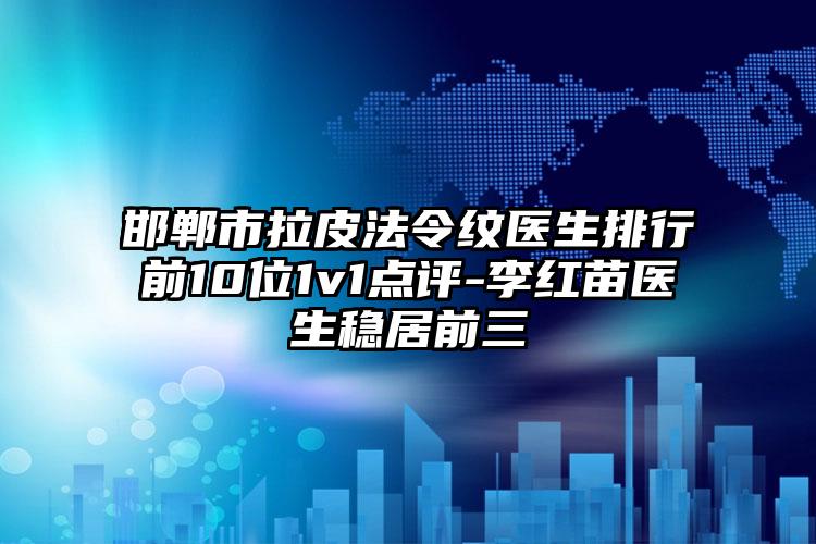 邯郸市拉皮法令纹医生排行前10位1v1点评-李红苗医生稳居前三