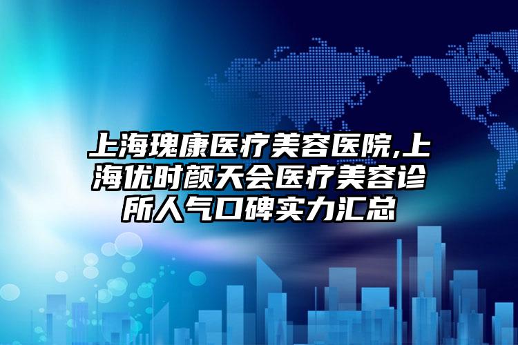 上海瑰康医疗美容医院,上海优时颜天会医疗美容诊所人气口碑实力汇总