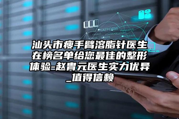 汕头市瘦手臂溶脂针医生在榜名单给您最佳的整形体验-赵胄元医生实力优异_值得信赖