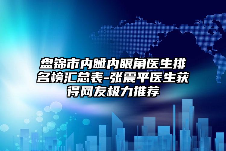 盘锦市内眦内眼角医生排名榜汇总表-张震平医生获得网友极力推荐