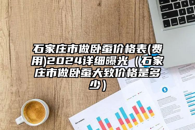 石家庄市做卧蚕价格表(费用)2024详细曝光（石家庄市做卧蚕大致价格是多少）