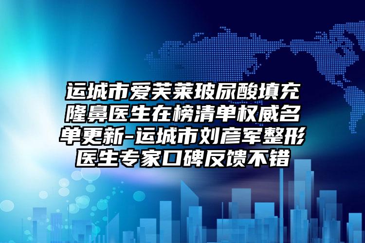 运城市爱芙莱玻尿酸填充隆鼻医生在榜清单权威名单更新-运城市刘彦军整形医生专家口碑反馈不错