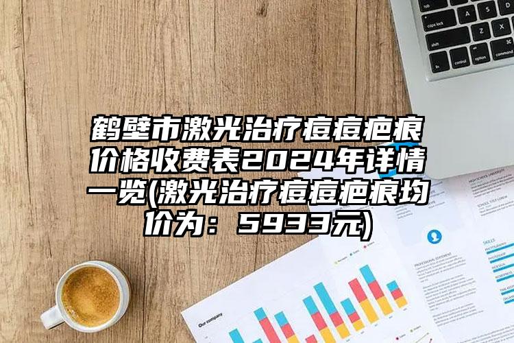 鹤壁市激光治疗痘痘疤痕价格收费表2024年详情一览(激光治疗痘痘疤痕均价为：5933元)