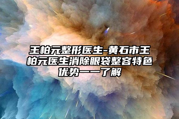 王柏元整形医生-黄石市王柏元医生消除眼袋整容特色优势一一了解