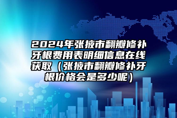 2024年张掖市翻瓣修补牙根费用表明细信息在线获取（张掖市翻瓣修补牙根价格会是多少呢）