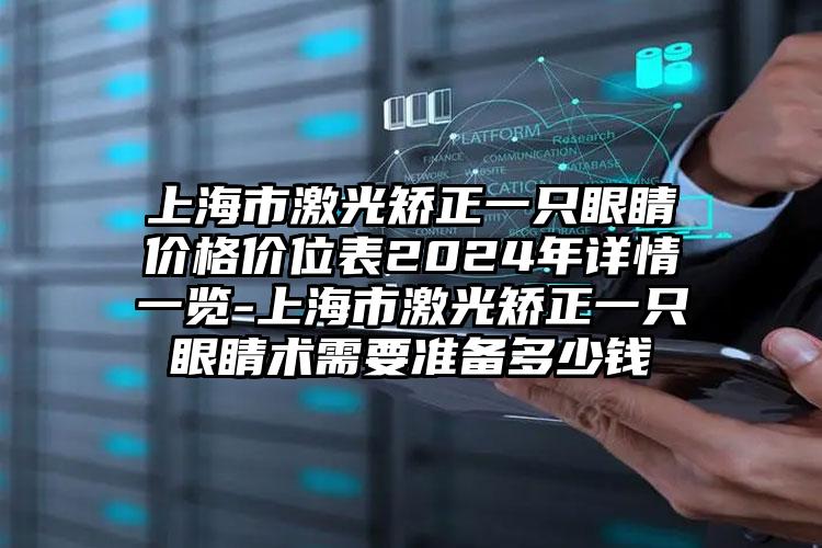 上海市激光矫正一只眼睛价格价位表2024年详情一览-上海市激光矫正一只眼睛术需要准备多少钱