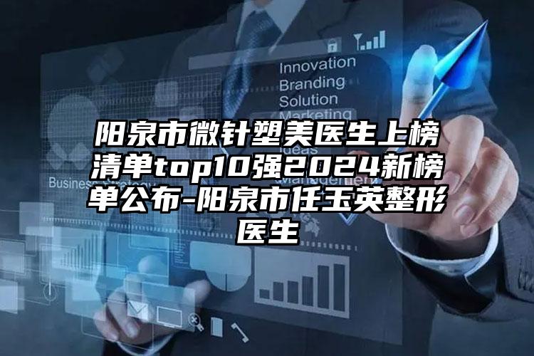 阳泉市微针塑美医生上榜清单top10强2024新榜单公布-阳泉市任玉英整形医生