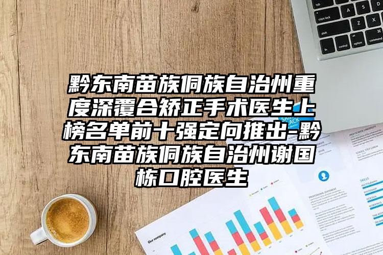 黔东南苗族侗族自治州重度深覆合矫正手术医生上榜名单前十强定向推出-黔东南苗族侗族自治州谢国栋口腔医生