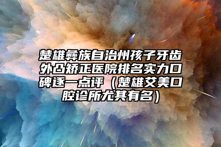 楚雄彝族自治州孩子牙齿外凸矫正医院排名实力口碑逐一点评（楚雄艾美口腔诊所尤其有名）