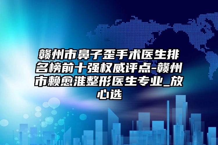 赣州市鼻子歪手术医生排名榜前十强权威评点-赣州市赖愈淮整形医生专业_放心选