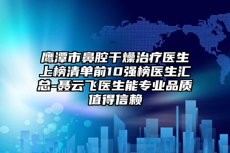 鹰潭市鼻腔干燥治疗医生上榜清单前10强榜医生汇总-聂云飞医生能专业品质值得信赖