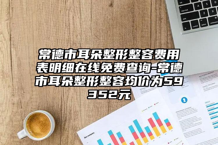 常德市耳朵整形整容费用表明细在线免费查询-常德市耳朵整形整容均价为59352元