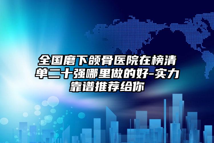 全国磨下颌骨医院在榜清单二十强哪里做的好-实力靠谱推荐给你