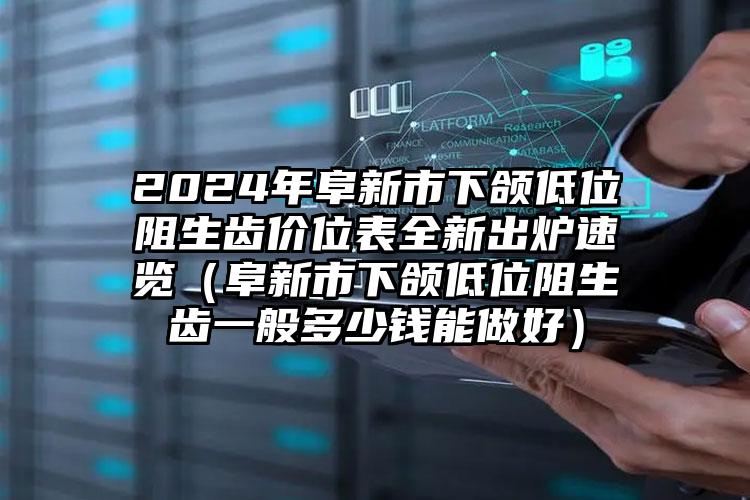 2024年阜新市下颌低位阻生齿价位表全新出炉速览（阜新市下颌低位阻生齿一般多少钱能做好）