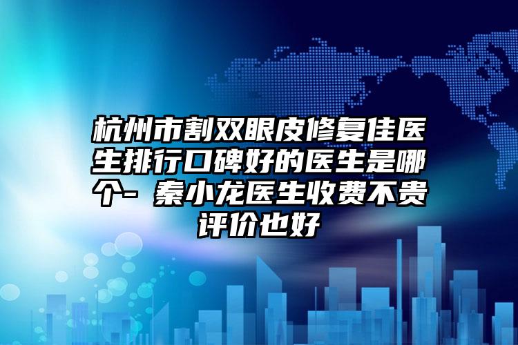 杭州市割双眼皮修复佳医生排行口碑好的医生是哪个-​秦小龙医生收费不贵评价也好