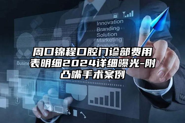 周口锦程口腔门诊部费用表明细2024详细曝光-附凸嘴手术案例