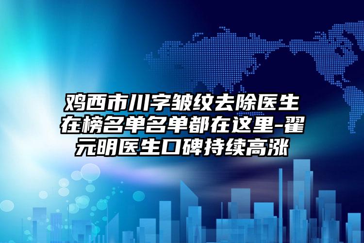 鸡西市川字皱纹去除医生在榜名单名单都在这里-翟元明医生口碑持续高涨