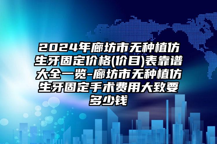 2024年廊坊市无种植仿生牙固定价格(价目)表靠谱大全一览-廊坊市无种植仿生牙固定手术费用大致要多少钱