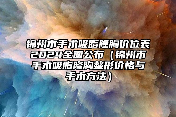 锦州市手术吸脂隆胸价位表2024全面公布（锦州市手术吸脂隆胸整形价格与手术方法）