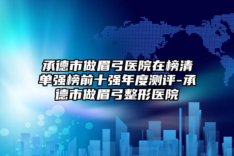 承德市做眉弓医院在榜清单强榜前十强年度测评-承德市做眉弓整形医院