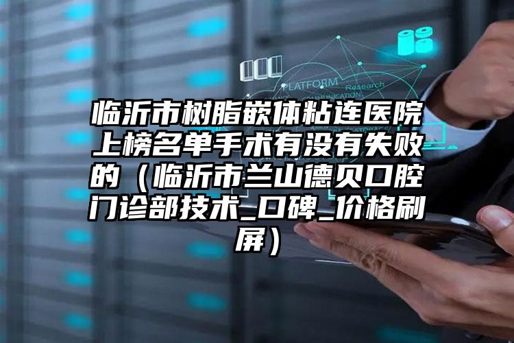 临沂市树脂嵌体粘连医院上榜名单手术有没有失败的（临沂市兰山德贝口腔门诊部技术_口碑_价格刷屏）