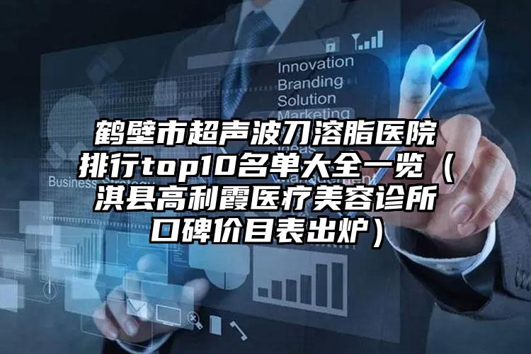 鹤壁市超声波刀溶脂医院排行top10名单大全一览（淇县高利霞医疗美容诊所口碑价目表出炉）