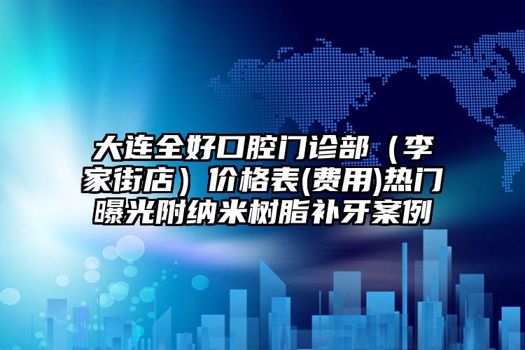 大连全好口腔门诊部（李家街店）价格表(费用)热门曝光附纳米树脂补牙案例