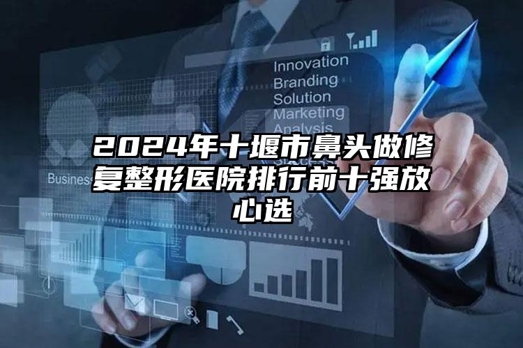 2024年十堰市鼻头做修复整形医院排行前十强放心选