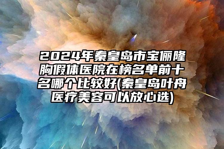 2024年秦皇岛市宝俪隆胸假体医院在榜名单前十名哪个比较好(秦皇岛叶舟医疗美容可以放心选)