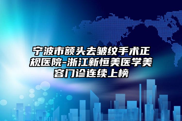 宁波市额头去皱纹手术正规医院-浙江新恒美医学美容门诊连续上榜