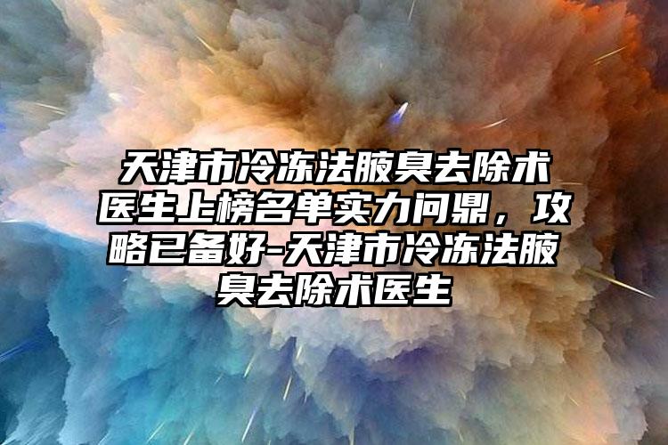 天津市冷冻法腋臭去除术医生上榜名单实力问鼎，攻略已备好-天津市冷冻法腋臭去除术医生