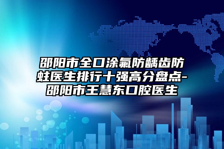 邵阳市全口涂氟防龋齿防蛀医生排行十强高分盘点-邵阳市王慧东口腔医生