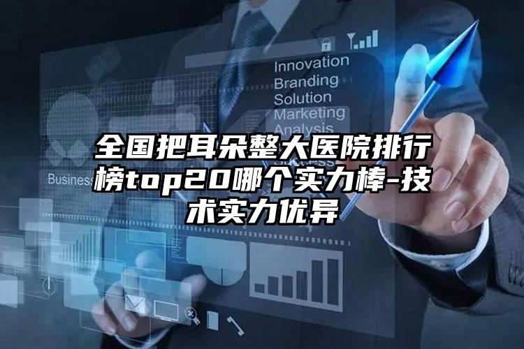 全国把耳朵整大医院排行榜top20哪个实力棒-技术实力优异