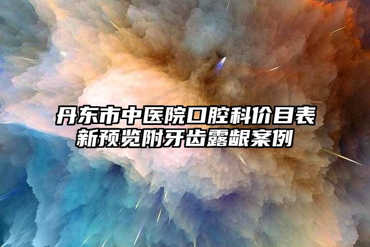 丹东市中医院口腔科价目表新预览附牙齿露龈案例