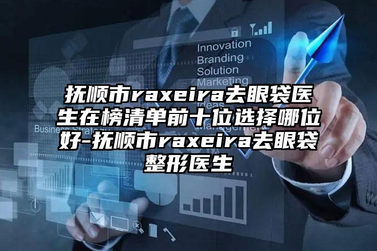 抚顺市raxeira去眼袋医生在榜清单前十位选择哪位好-抚顺市raxeira去眼袋整形医生