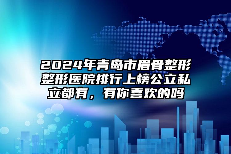 2024年青岛市眉骨整形整形医院排行上榜公立私立都有，有你喜欢的吗