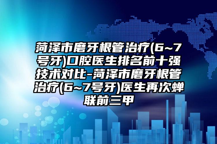 菏泽市磨牙根管治疗(6~7号牙)口腔医生排名前十强技术对比-菏泽市磨牙根管治疗(6~7号牙)医生再次蝉联前三甲