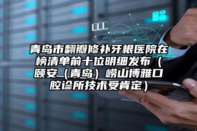 青岛市翻瓣修补牙根医院在榜清单前十位明细发布（颐安（青岛）崂山博雅口腔诊所技术受肯定）